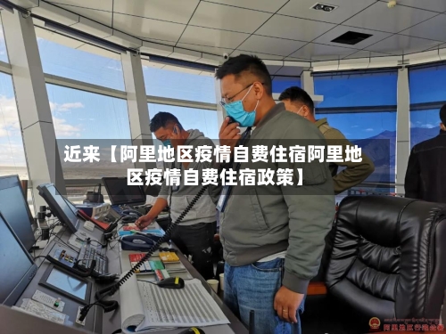 近来【阿里地区疫情自费住宿阿里地区疫情自费住宿政策】