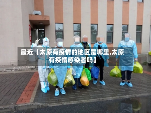 最近【太原有疫情的地区是哪里,太原有疫情感染者吗】