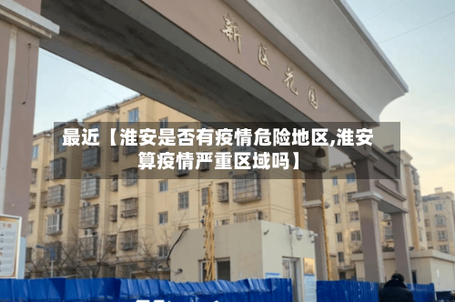 最近【淮安是否有疫情危险地区,淮安算疫情严重区域吗】-第2张图片