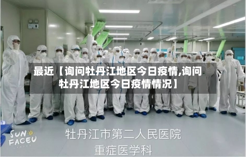 最近【询问牡丹江地区今日疫情,询问牡丹江地区今日疫情情况】-第2张图片