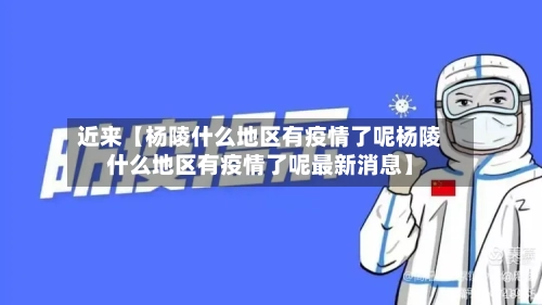 近来【杨陵什么地区有疫情了呢杨陵什么地区有疫情了呢最新消息】