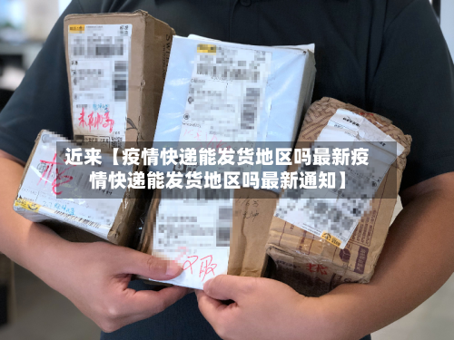近来【疫情快递能发货地区吗最新疫情快递能发货地区吗最新通知】
