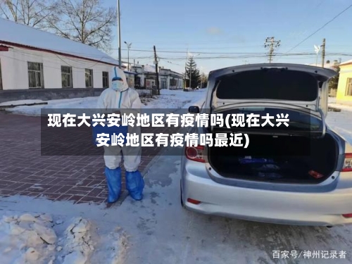 现在大兴安岭地区有疫情吗(现在大兴安岭地区有疫情吗最近)