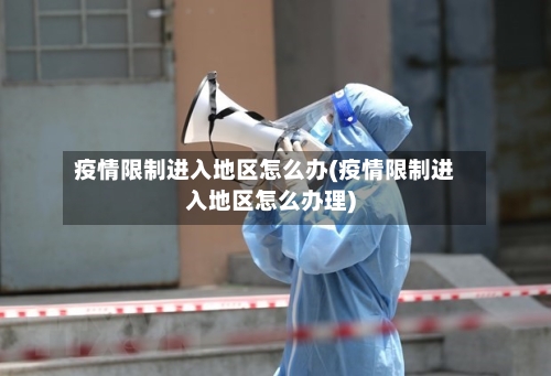 疫情限制进入地区怎么办(疫情限制进入地区怎么办理)-第3张图片