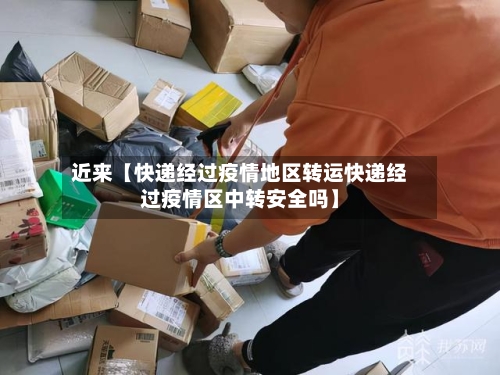 近来【快递经过疫情地区转运快递经过疫情区中转安全吗】