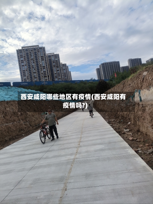 西安咸阳哪些地区有疫情(西安咸阳有疫情吗?)