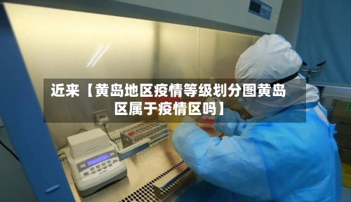 近来【黄岛地区疫情等级划分图黄岛区属于疫情区吗】-第3张图片