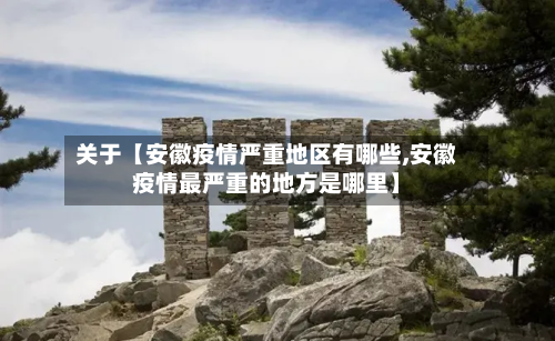 关于【安徽疫情严重地区有哪些,安徽疫情最严重的地方是哪里】