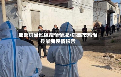 邯郸鸡泽地区疫情情况/邯郸市鸡泽县最新疫情报告