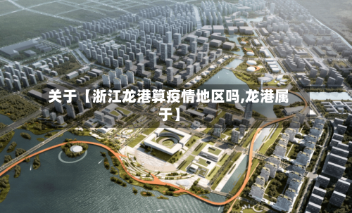 关于【浙江龙港算疫情地区吗,龙港属于】-第2张图片
