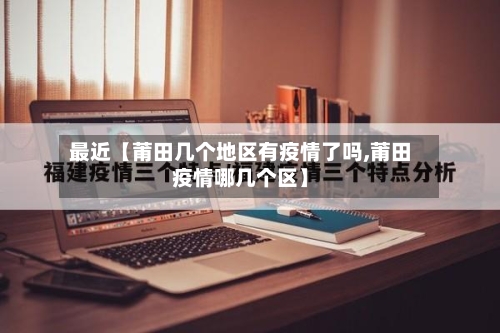 最近【莆田几个地区有疫情了吗,莆田疫情哪几个区】