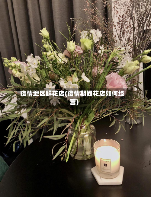 疫情地区鲜花店(疫情期间花店如何经营)