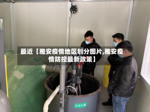 最近【雅安疫情地区划分图片,雅安疫情防控最新政策】-第2张图片