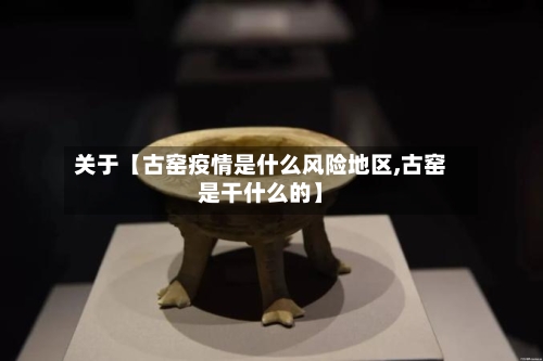 关于【古窑疫情是什么风险地区,古窑是干什么的】-第2张图片