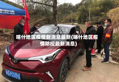 喀什地区疫情新消息最新(喀什地区疫情防控最新消息)