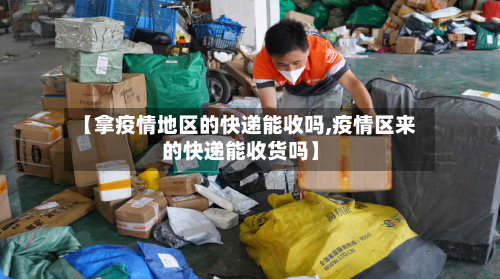【拿疫情地区的快递能收吗,疫情区来的快递能收货吗】-第2张图片