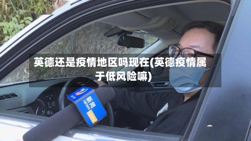 英德还是疫情地区吗现在(英德疫情属于低风险嘛)