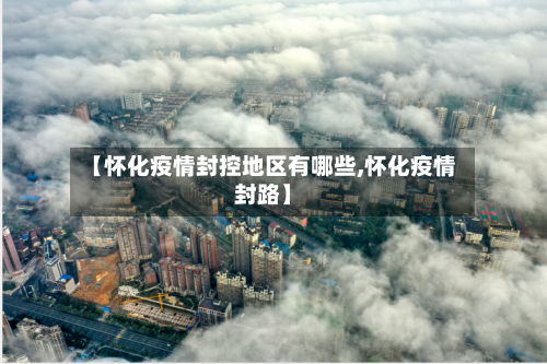 【怀化疫情封控地区有哪些,怀化疫情封路】-第3张图片