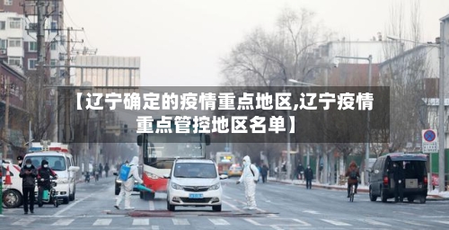 【辽宁确定的疫情重点地区,辽宁疫情重点管控地区名单】