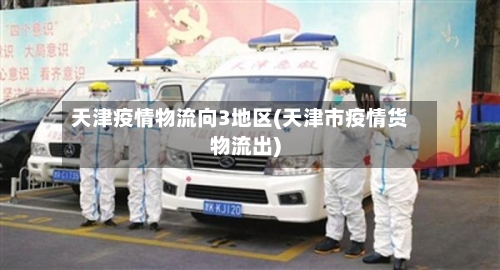 天津疫情物流向3地区(天津市疫情货物流出)