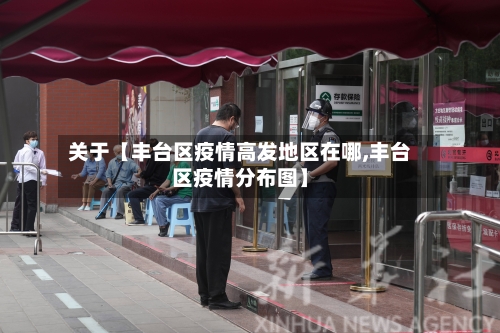 关于【丰台区疫情高发地区在哪,丰台区疫情分布图】