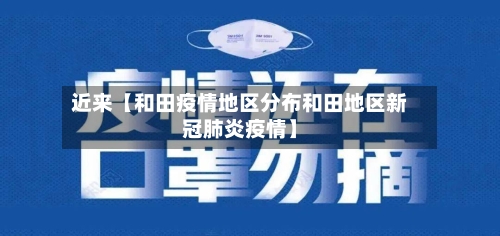 近来【和田疫情地区分布和田地区新冠肺炎疫情】