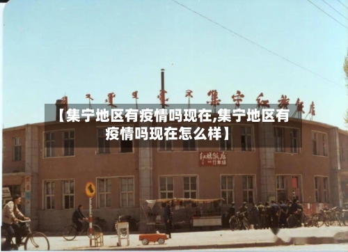【集宁地区有疫情吗现在,集宁地区有疫情吗现在怎么样】-第2张图片