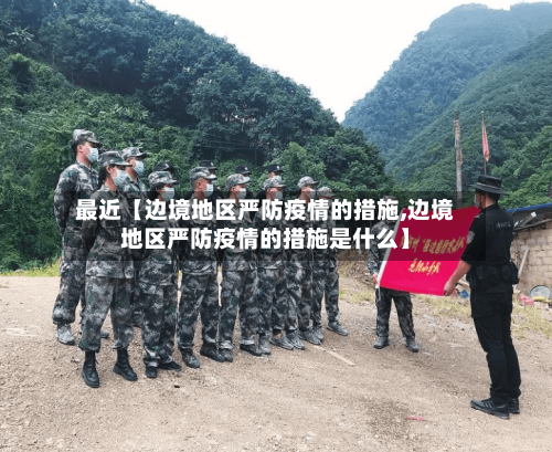 最近【边境地区严防疫情的措施,边境地区严防疫情的措施是什么】