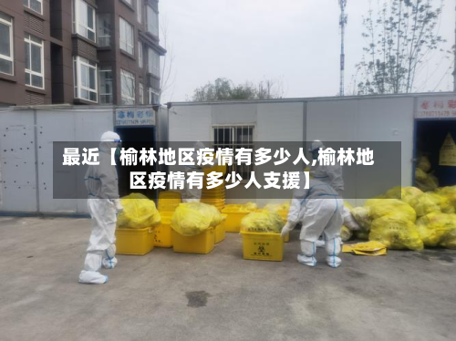 最近【榆林地区疫情有多少人,榆林地区疫情有多少人支援】