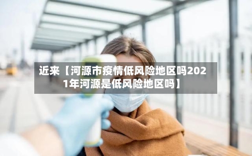 近来【河源市疫情低风险地区吗2021年河源是低风险地区吗】-第2张图片