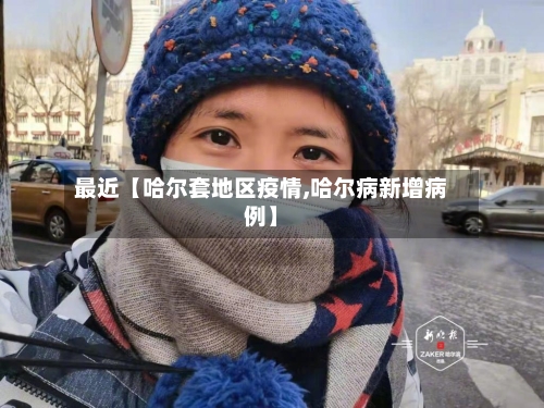 最近【哈尔套地区疫情,哈尔病新增病例】