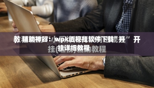 辅助神器：wpk透视挂软件下载”开挂详细教程