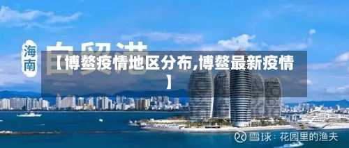 【博鳌疫情地区分布,博鳌最新疫情】