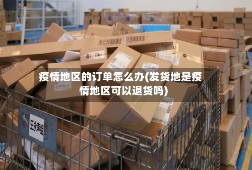 疫情地区的订单怎么办(发货地是疫情地区可以退货吗)