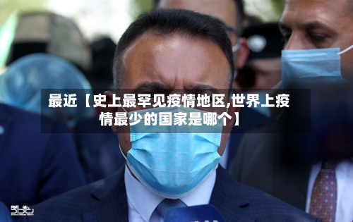 最近【史上最罕见疫情地区,世界上疫情最少的国家是哪个】