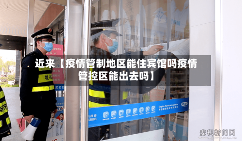近来【疫情管制地区能住宾馆吗疫情管控区能出去吗】