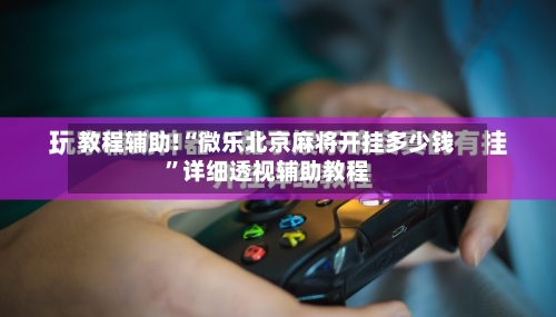 教程辅助!“微乐北京麻将开挂多少钱”详细透视辅助教程-第3张图片