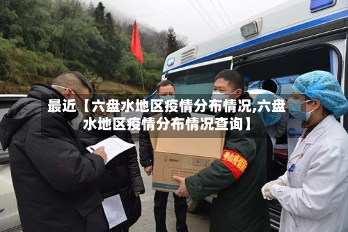 最近【六盘水地区疫情分布情况,六盘水地区疫情分布情况查询】