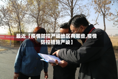 最近【疫情防控严峻地区有哪些,疫情防控措施严峻】
