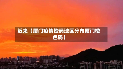 近来【厦门疫情橙码地区分布厦门橙色码】