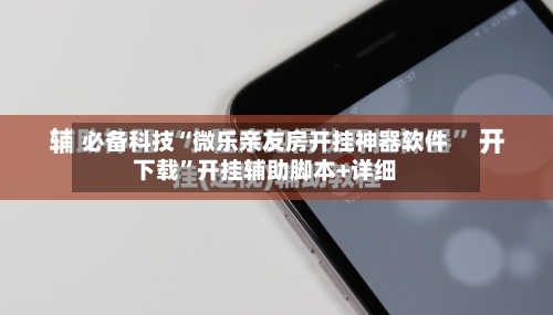 必备科技“微乐亲友房开挂神器软件下载”开挂辅助脚本+详细