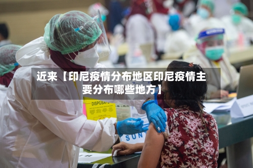近来【印尼疫情分布地区印尼疫情主要分布哪些地方】