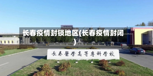 长春疫情封锁地区(长春疫情封闭)