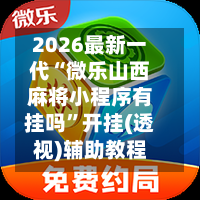 2026最新一代“微乐山西麻将小程序有挂吗”开挂(透视)辅助教程
