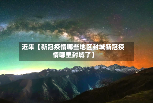 近来【新冠疫情哪些地区封城新冠疫情哪里封城了】