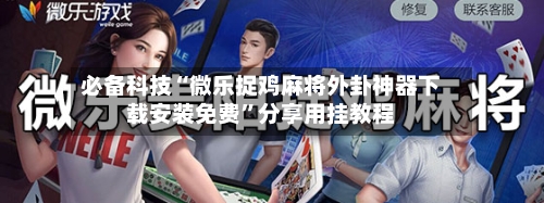 必备科技“微乐捉鸡麻将外卦神器下载安装免费”分享用挂教程-第3张图片