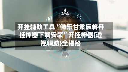 开挂辅助工具“微乐甘肃麻将开挂神器下载安装”开挂神器{透视辅助}全揭秘