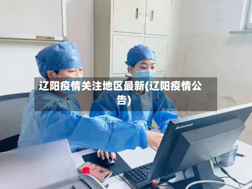 辽阳疫情关注地区最新(辽阳疫情公告)