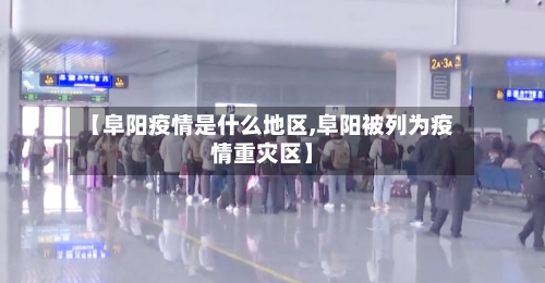 【阜阳疫情是什么地区,阜阳被列为疫情重灾区】