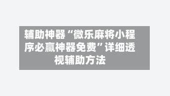 辅助神器“微乐麻将小程序必赢神器免费”详细透视辅助方法